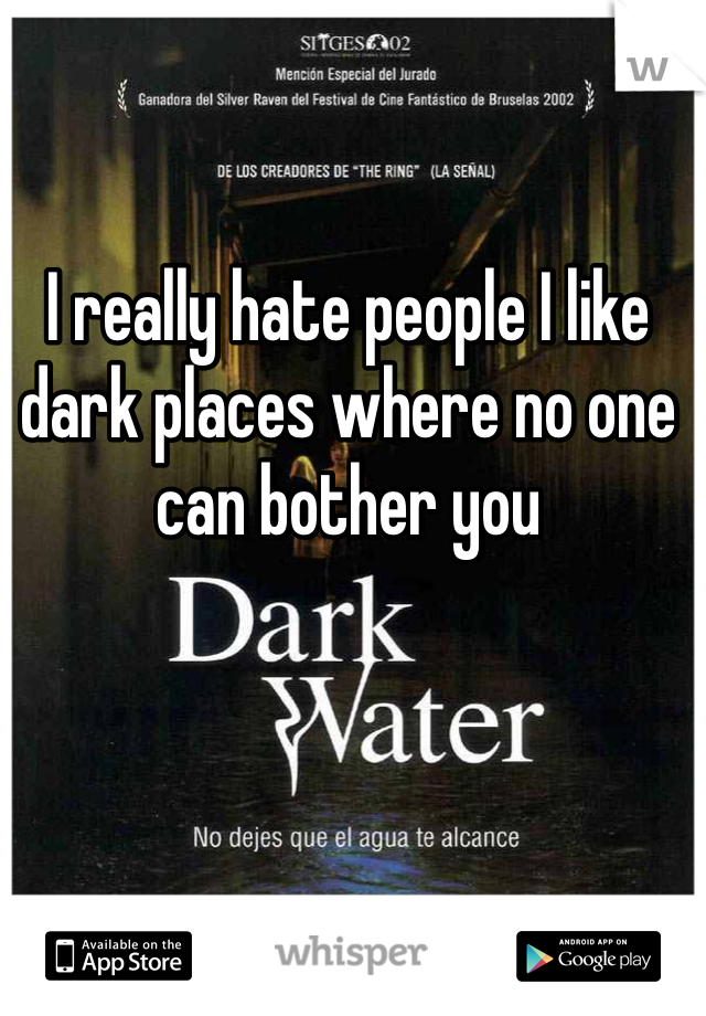 I really hate people I like dark places where no one can bother you 
