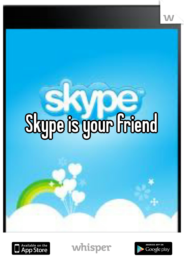 Skype is your friend