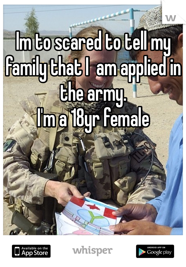 Im to scared to tell my family that I  am applied in the army. 
I'm a 18yr female