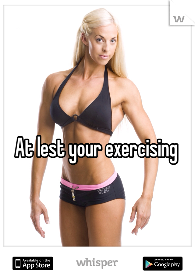 At lest your exercising