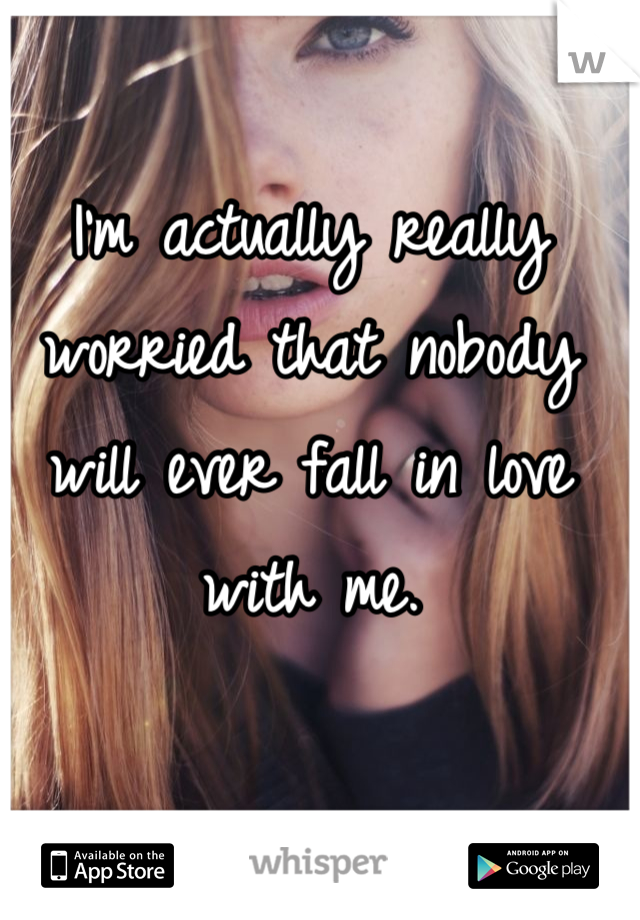 I’m actually really worried that nobody will ever fall in love with me.
