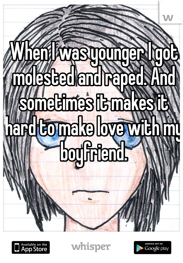 When I was younger I got molested and raped. And sometimes it makes it hard to make love with my boyfriend.