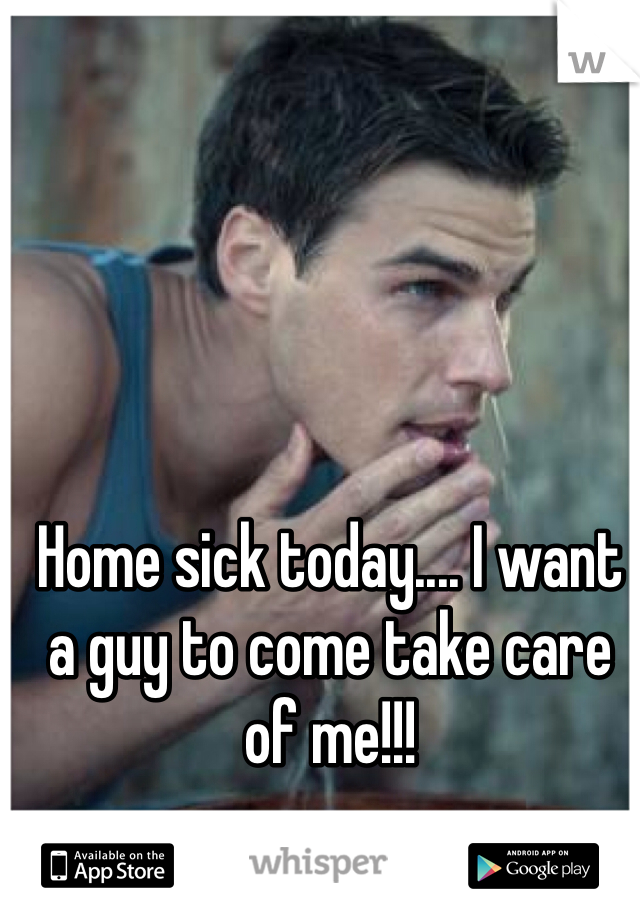 Home sick today.... I want a guy to come take care of me!!!