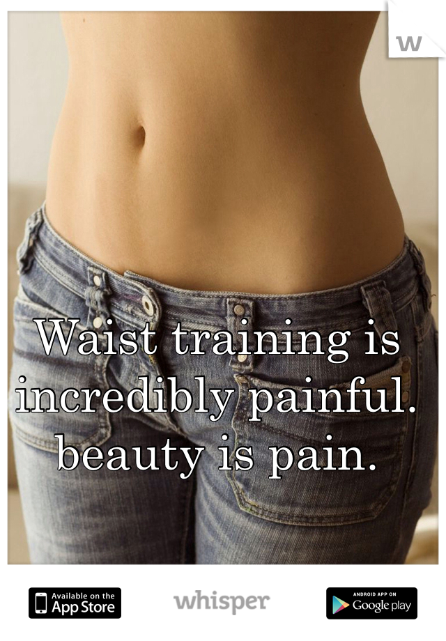Waist training is incredibly painful. beauty is pain.
