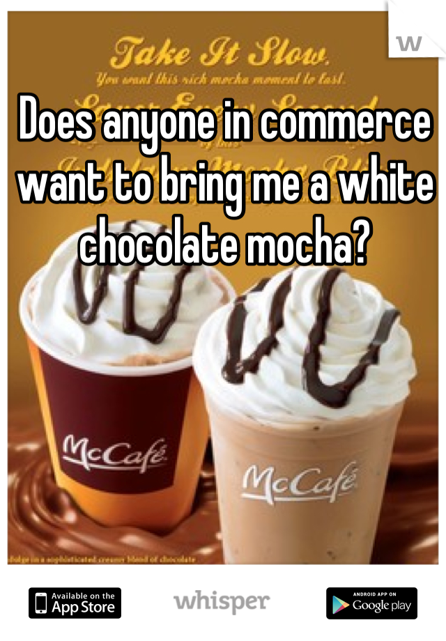 Does anyone in commerce want to bring me a white chocolate mocha?