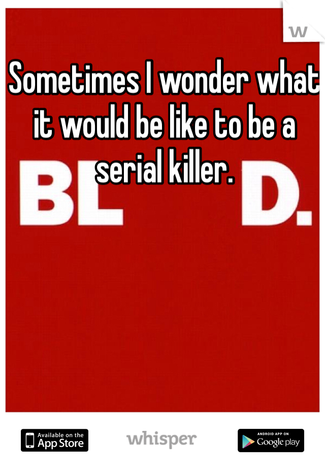 Sometimes I wonder what it would be like to be a serial killer.