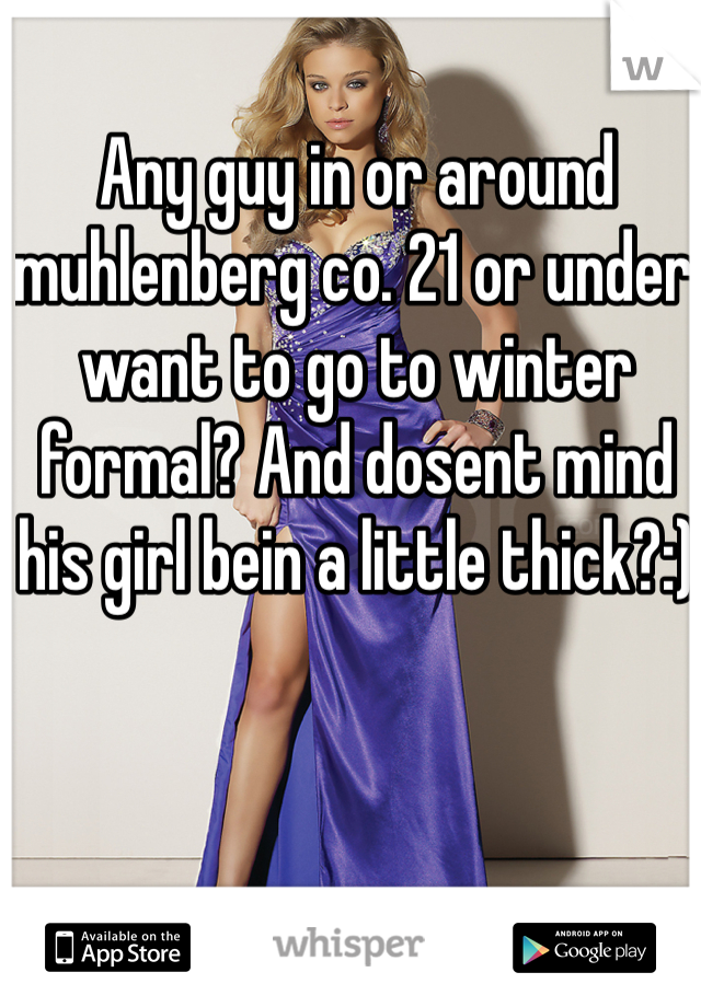 Any guy in or around muhlenberg co. 21 or under want to go to winter formal? And dosent mind his girl bein a little thick?:)