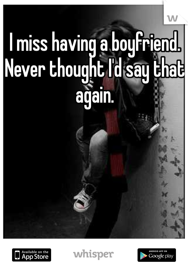 I miss having a boyfriend. Never thought I'd say that again.