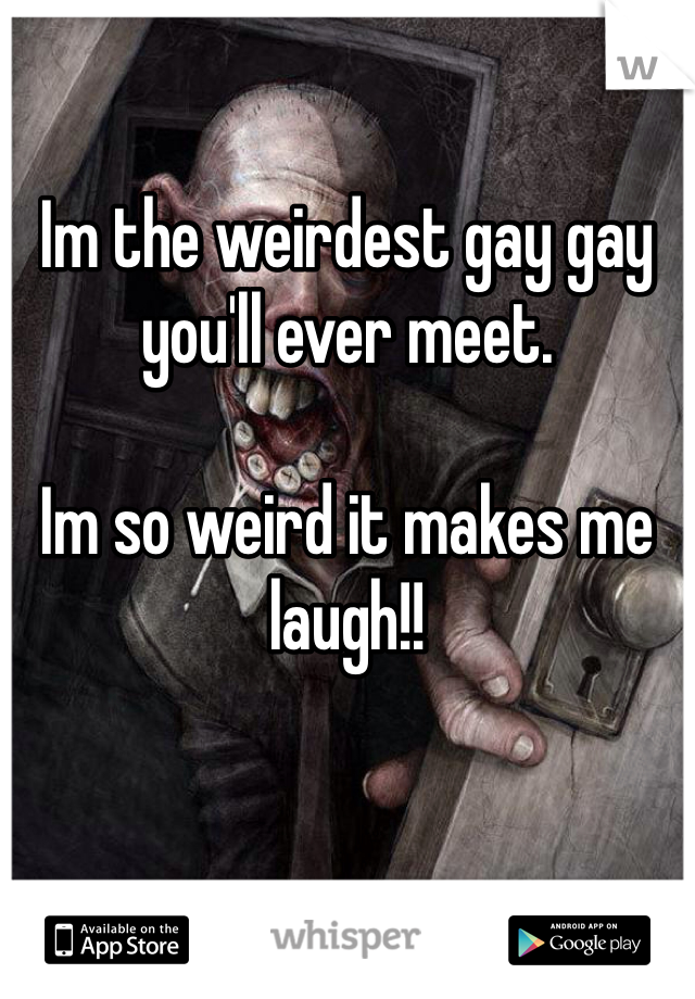 

Im the weirdest gay gay you'll ever meet.  

Im so weird it makes me laugh!! 