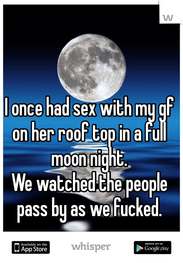 I once had sex with my gf on her roof top in a full moon night. 
We watched the people pass by as we fucked. 