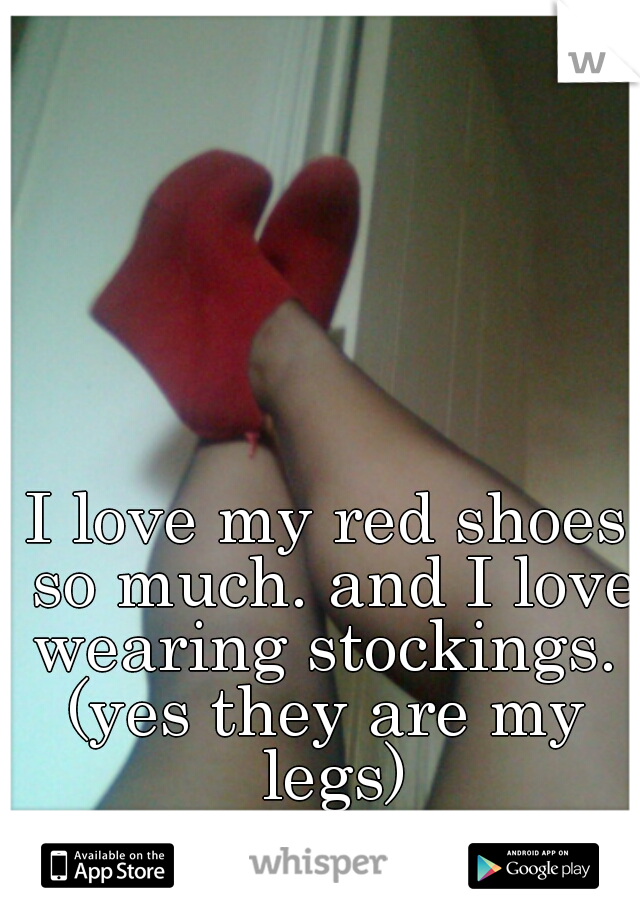 I love my red shoes so much. and I love wearing stockings. 
(yes they are my legs)