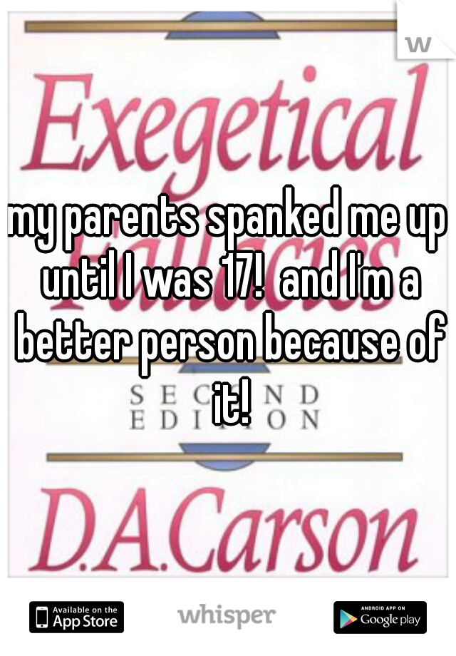 my parents spanked me up until I was 17!  and I'm a better person because of it!