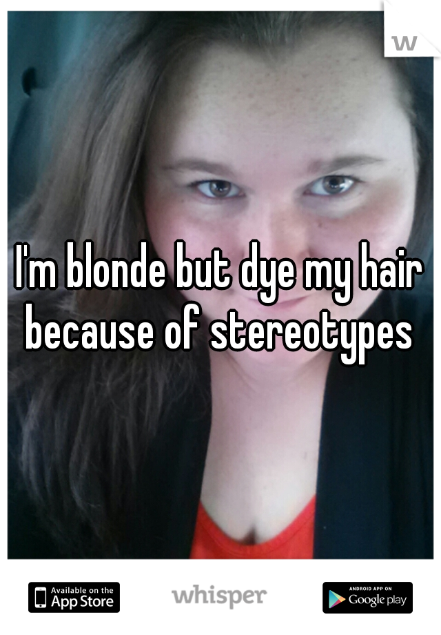 I'm blonde but dye my hair because of stereotypes 
