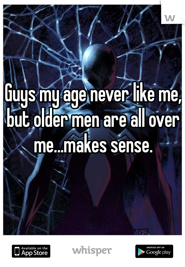 Guys my age never like me, but older men are all over me...makes sense. 