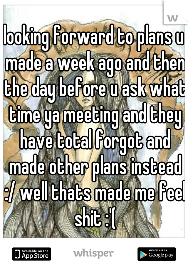 looking forward to plans u made a week ago and then the day before u ask what time ya meeting and they have total forgot and made other plans instead :/ well thats made me feel shit :'(