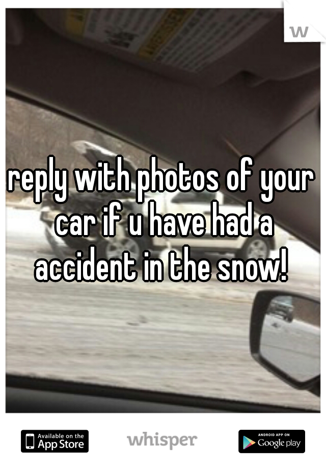 reply with photos of your car if u have had a accident in the snow! 