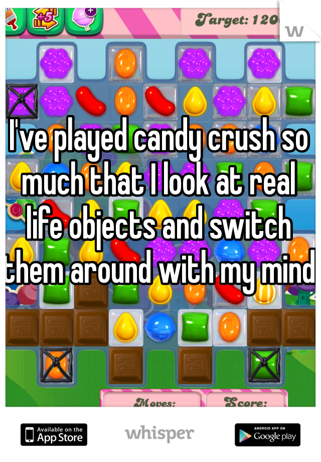 I've played candy crush so much that I look at real life objects and switch them around with my mind