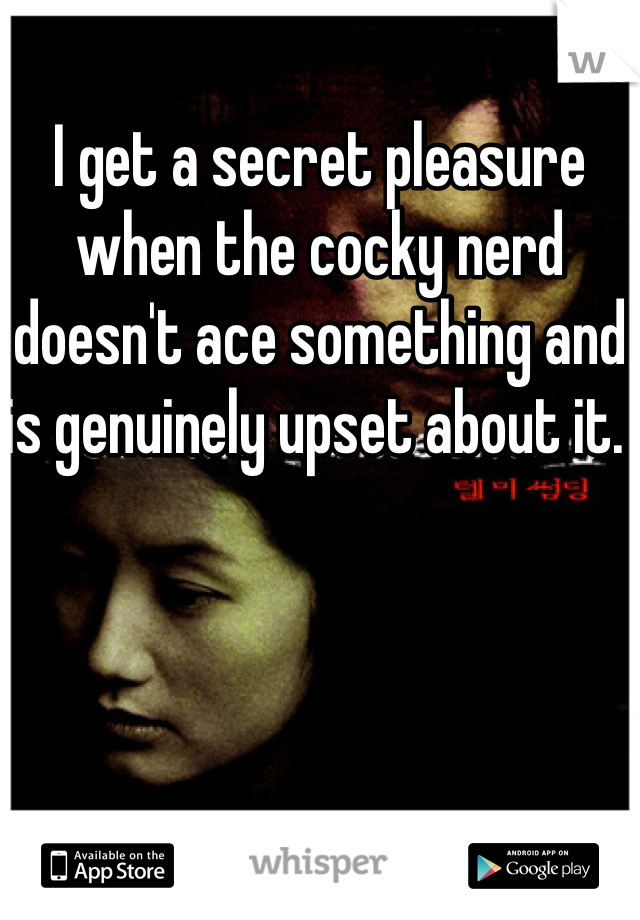 I get a secret pleasure when the cocky nerd doesn't ace something and is genuinely upset about it. 
