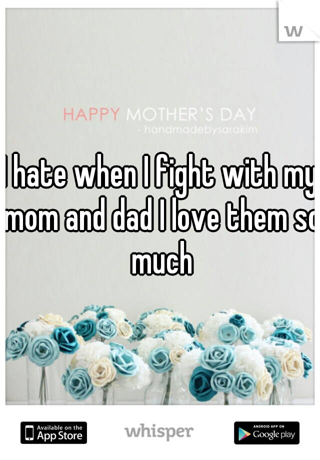I hate when I fight with my mom and dad I love them so much