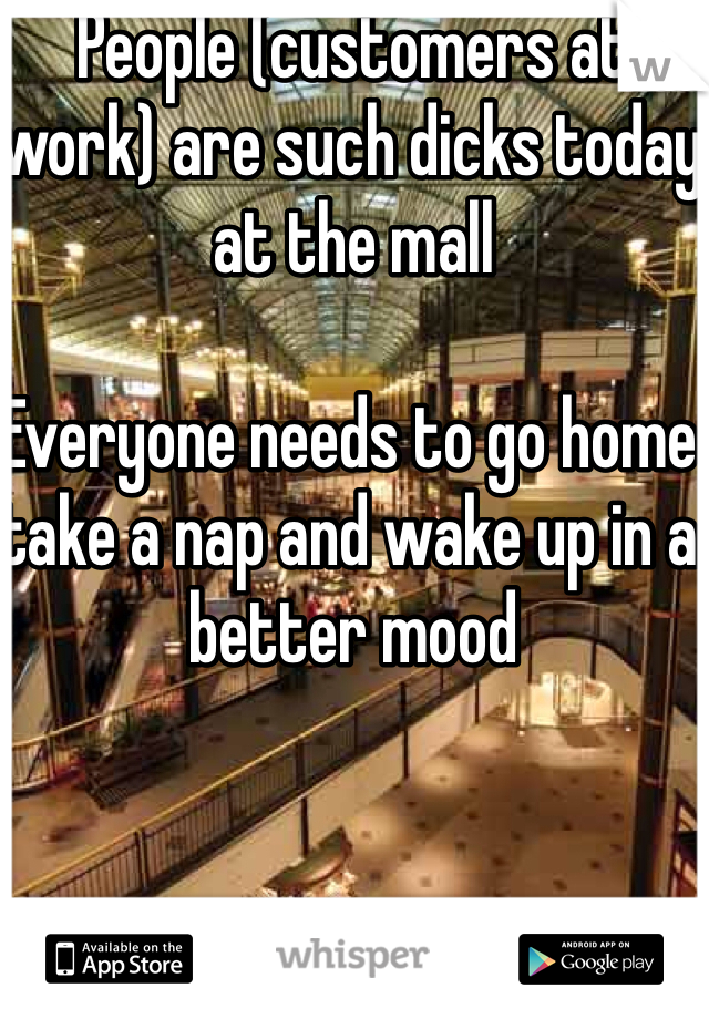 People (customers at work) are such dicks today at the mall

Everyone needs to go home take a nap and wake up in a better mood 