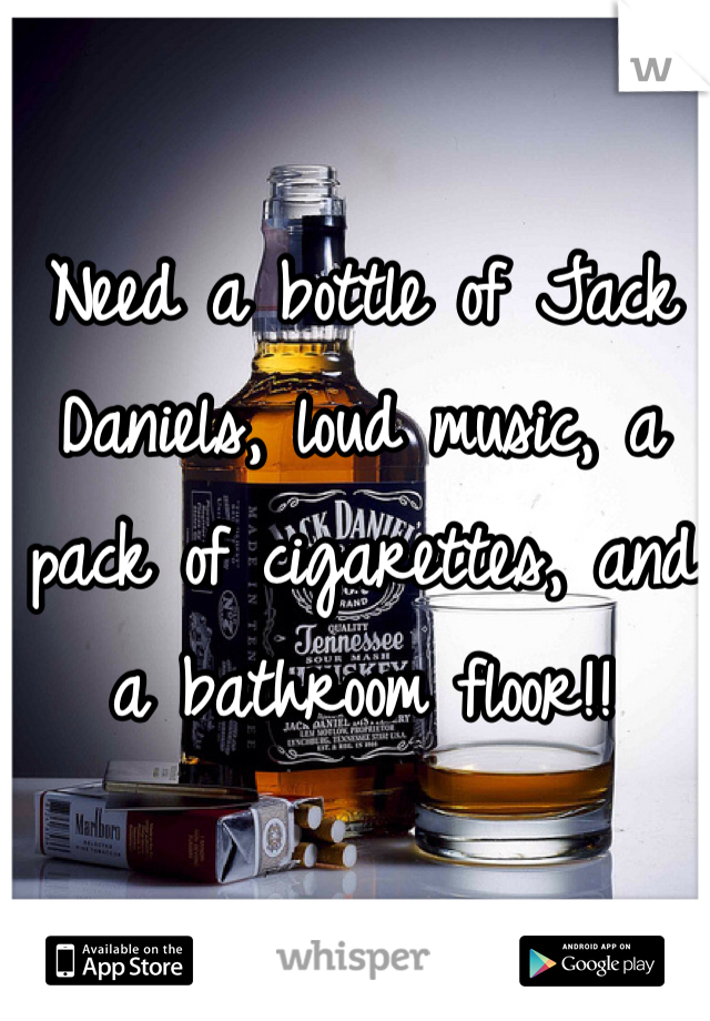 Need a bottle of Jack Daniels, loud music, a pack of cigarettes, and a bathroom floor!! 