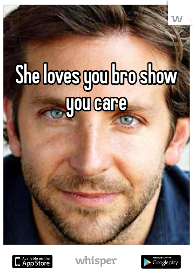 She loves you bro show you care
