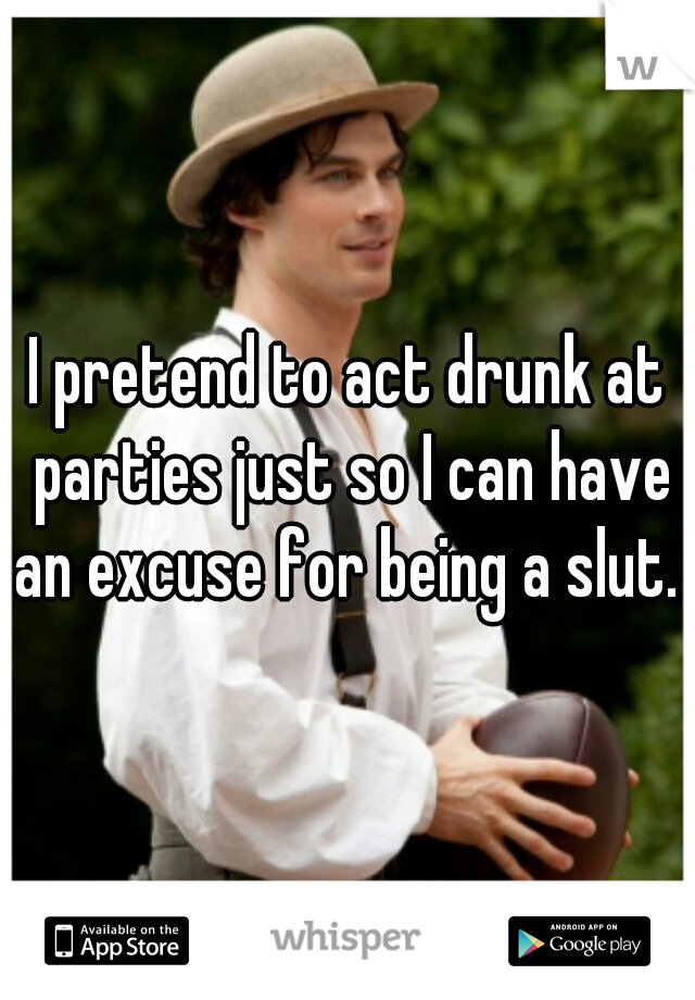 I pretend to act drunk at parties just so I can have an excuse for being a slut. 