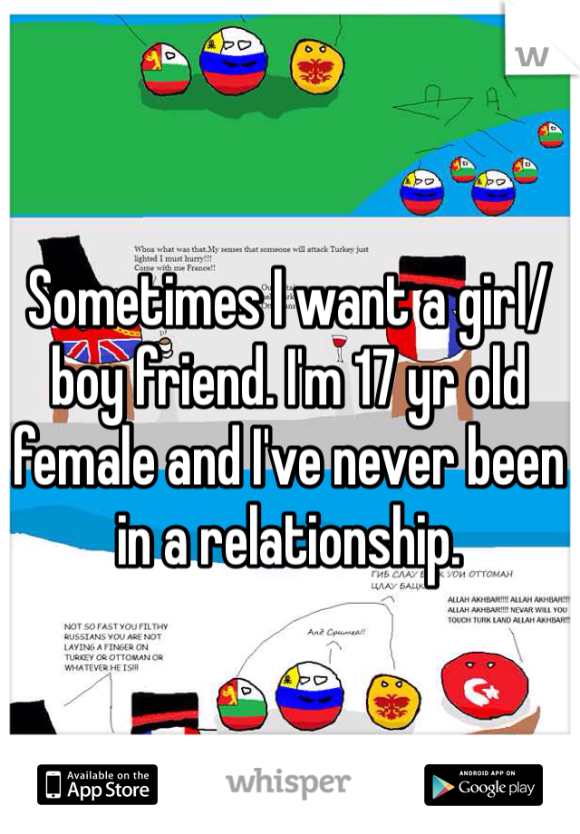 Sometimes I want a girl/boy friend. I'm 17 yr old female and I've never been in a relationship. 