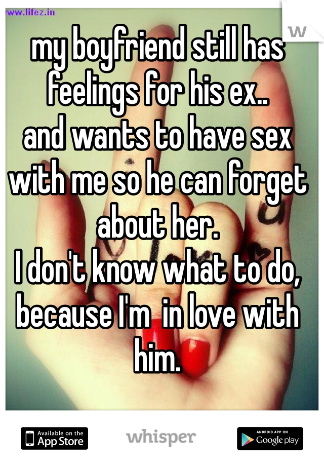 my boyfriend still has feelings for his ex.. 
and wants to have sex with me so he can forget about her. 
I don't know what to do, because I'm  in love with him. 