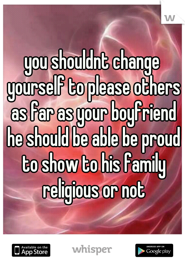 you shouldnt change yourself to please others as far as your boyfriend he should be able be proud to show to his family religious or not