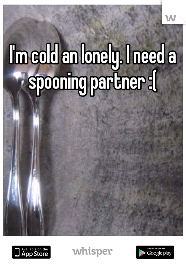 I'm cold an lonely. I need a spooning partner :( 