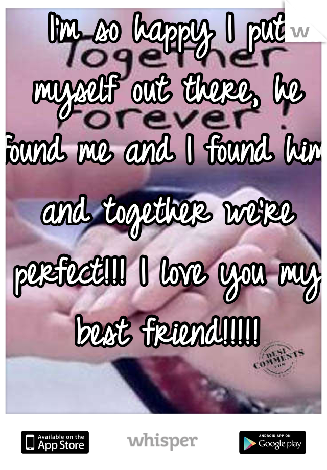 I'm so happy I put myself out there, he found me and I found him and together we're perfect!!! I love you my best friend!!!!!