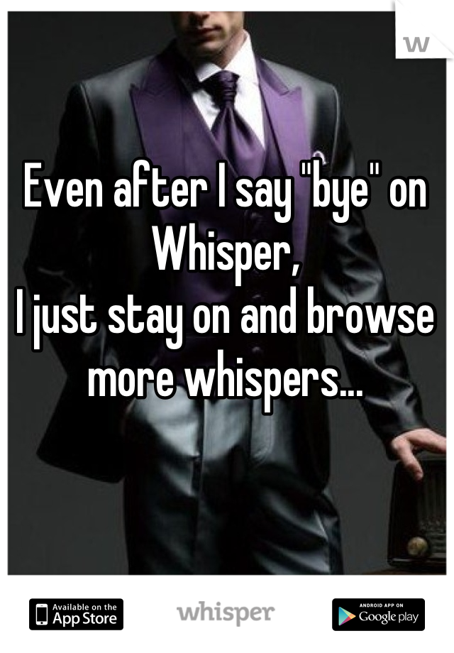 Even after I say "bye" on Whisper, 
I just stay on and browse more whispers...
