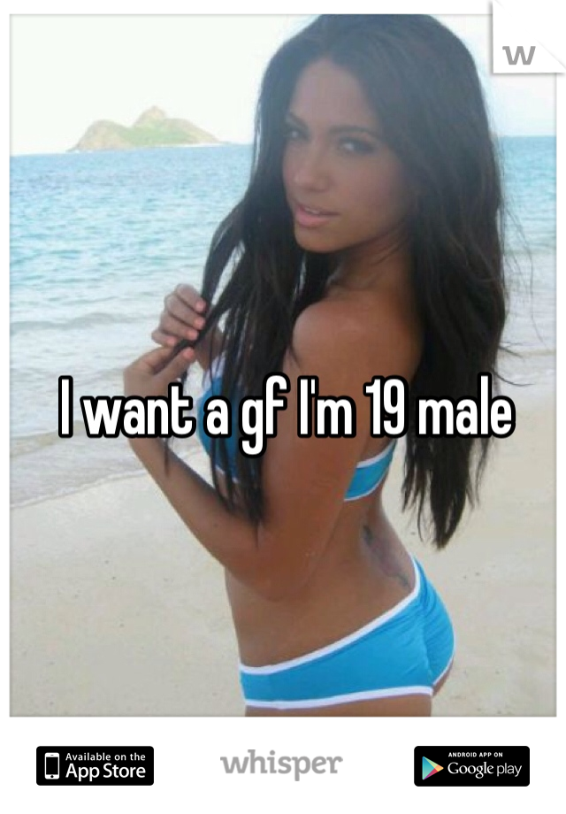 I want a gf I'm 19 male 