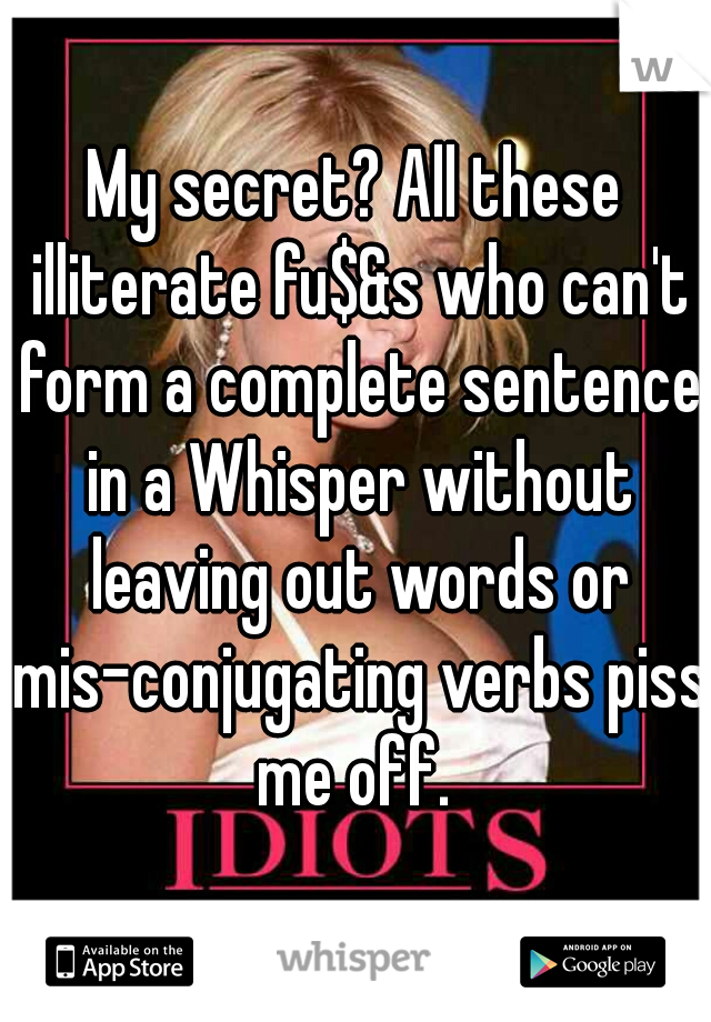 My secret? All these illiterate fu$&s who can't form a complete sentence in a Whisper without leaving out words or mis-conjugating verbs piss me off. 