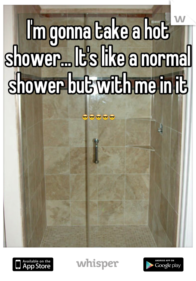 I'm gonna take a hot shower... It's like a normal shower but with me in it 😎😎😎😎😎
