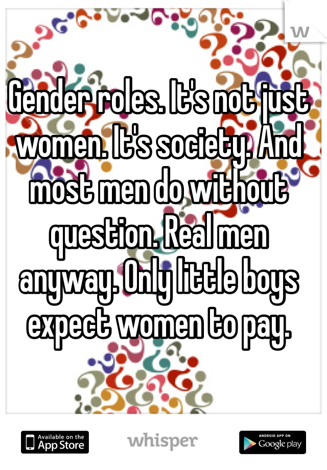 Gender roles. It's not just women. It's society. And most men do without question. Real men anyway. Only little boys expect women to pay. 