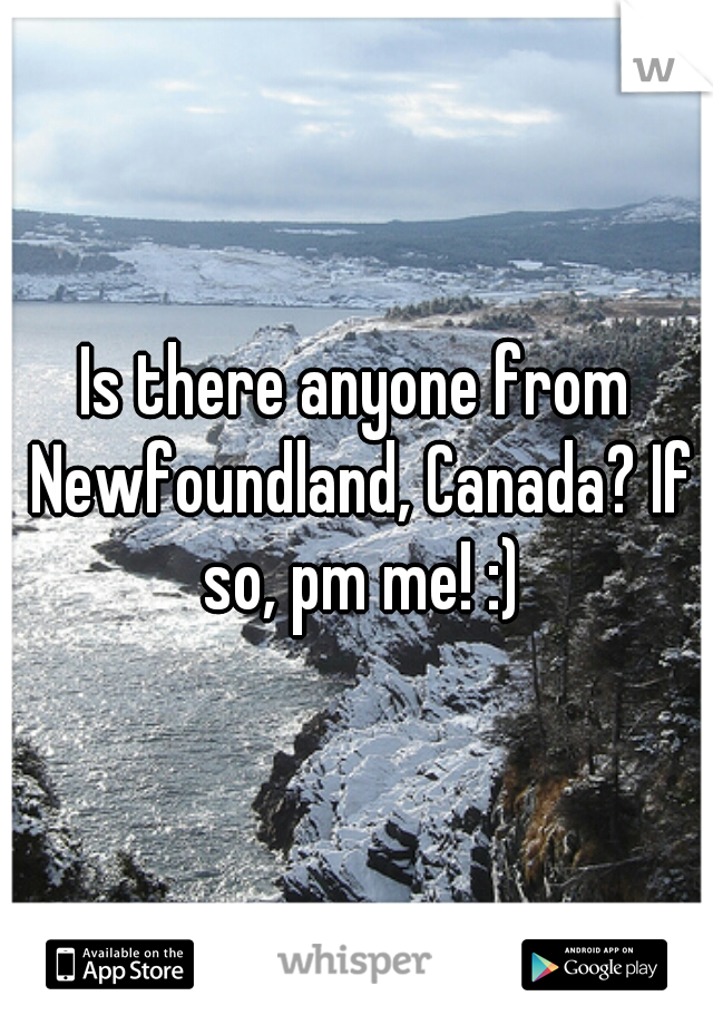 Is there anyone from Newfoundland, Canada? If so, pm me! :)