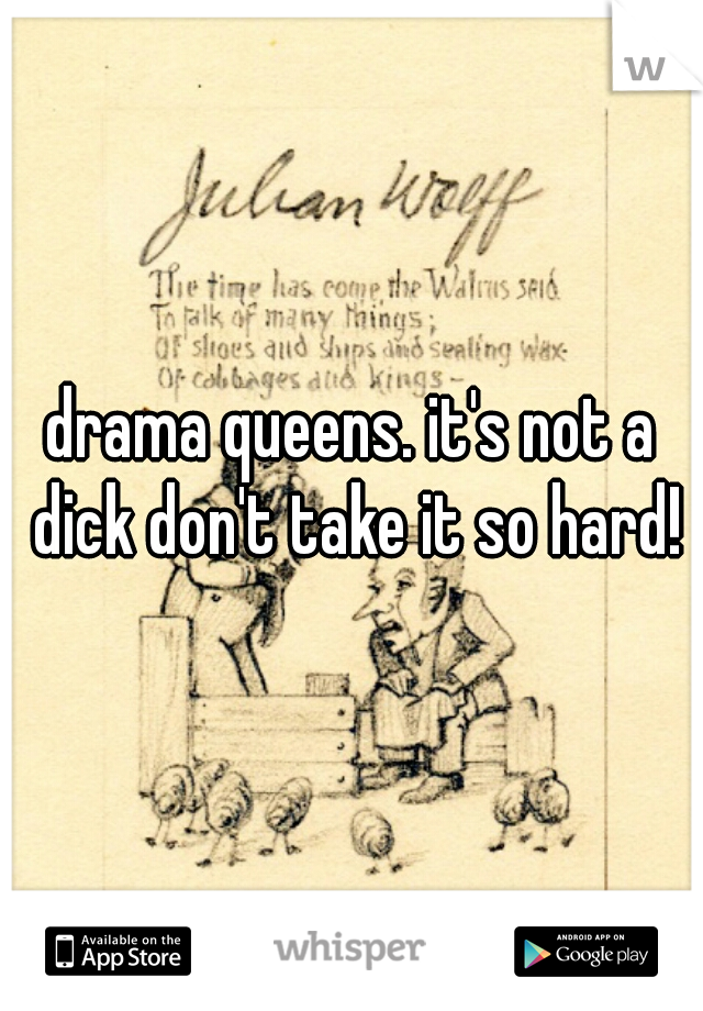 drama queens. it's not a dick don't take it so hard!