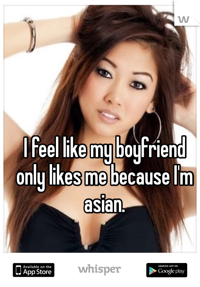 I feel like my boyfriend only likes me because I'm asian. 