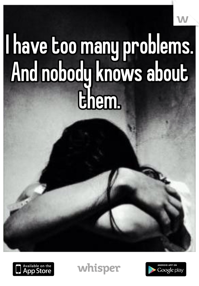 I have too many problems. And nobody knows about them.