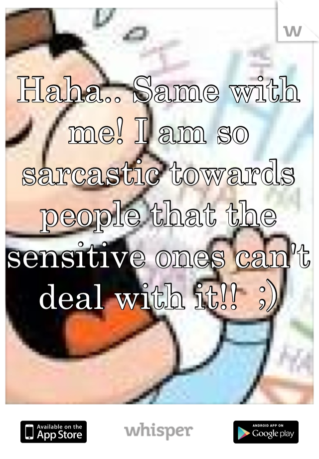 Haha.. Same with me! I am so sarcastic towards people that the sensitive ones can't deal with it!!  ;)