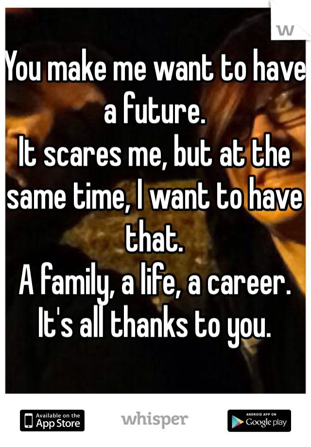 You make me want to have a future.
It scares me, but at the same time, I want to have that.
A family, a life, a career.
It's all thanks to you.