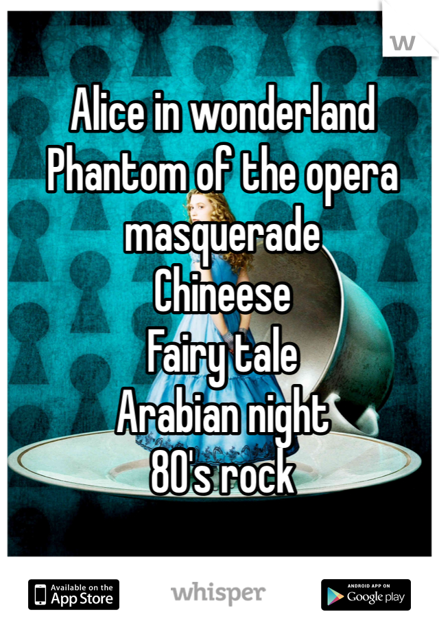 Alice in wonderland
Phantom of the opera masquerade
Chineese
Fairy tale
Arabian night
80's rock 