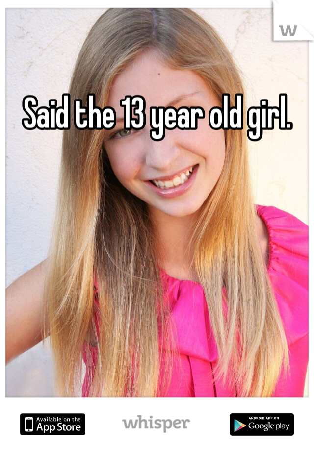 Said the 13 year old girl.