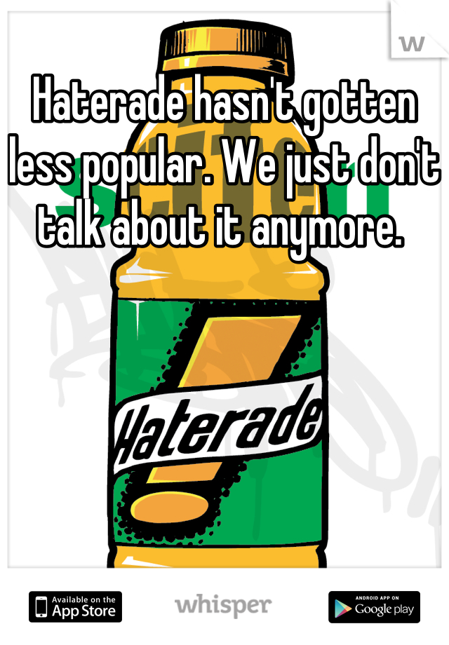 Haterade hasn't gotten less popular. We just don't talk about it anymore. 