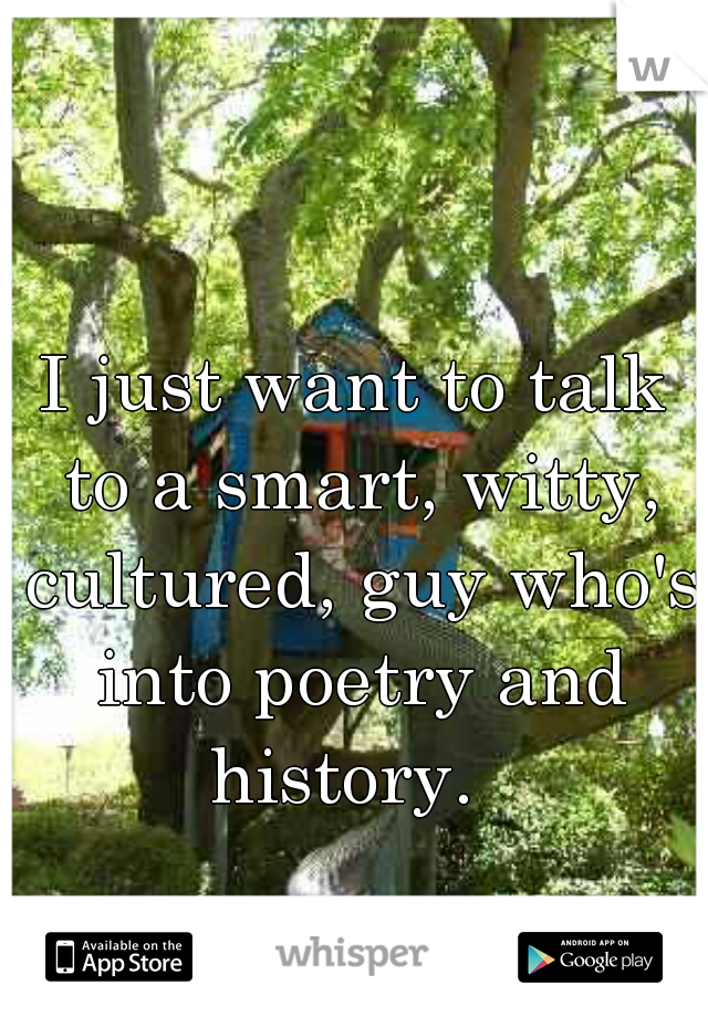I just want to talk to a smart, witty, cultured, guy who's into poetry and history.  