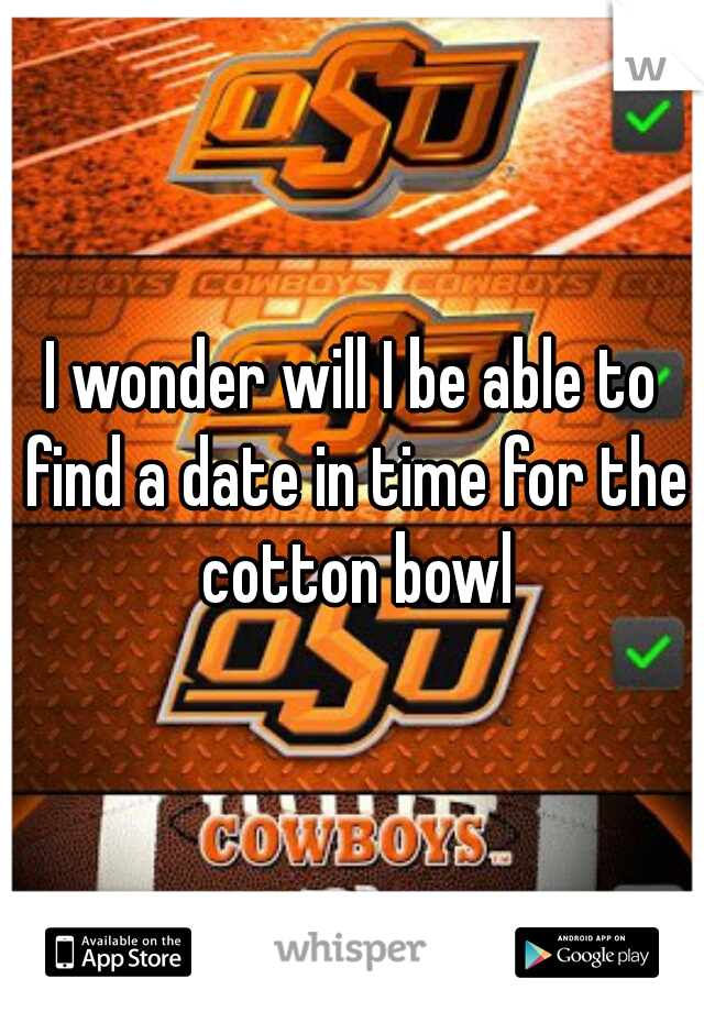 I wonder will I be able to find a date in time for the cotton bowl