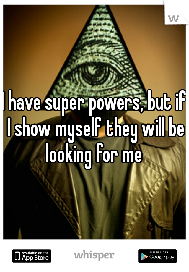 I have super powers, but if I show myself they will be looking for me 