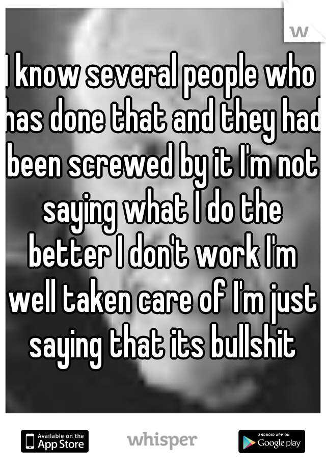 I know several people who has done that and they had been screwed by it I'm not saying what I do the better I don't work I'm well taken care of I'm just saying that its bullshit